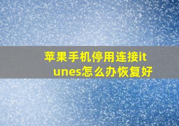 苹果手机停用连接itunes怎么办恢复好