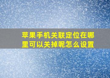 苹果手机关联定位在哪里可以关掉呢怎么设置