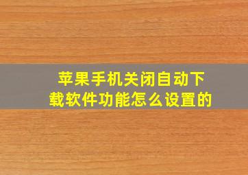 苹果手机关闭自动下载软件功能怎么设置的