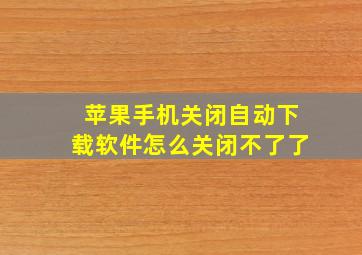 苹果手机关闭自动下载软件怎么关闭不了了