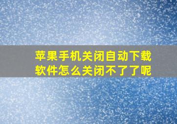 苹果手机关闭自动下载软件怎么关闭不了了呢