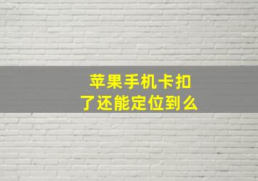 苹果手机卡扣了还能定位到么