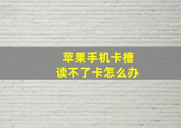 苹果手机卡槽读不了卡怎么办