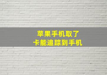 苹果手机取了卡能追踪到手机