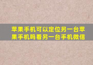 苹果手机可以定位另一台苹果手机吗看另一台手机微信