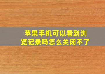 苹果手机可以看到浏览记录吗怎么关闭不了