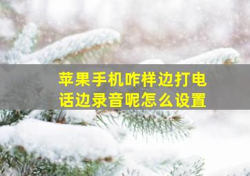 苹果手机咋样边打电话边录音呢怎么设置