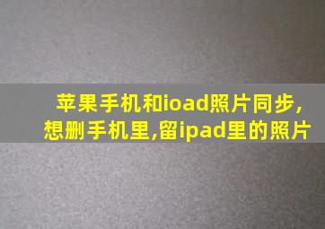 苹果手机和ioad照片同步,想删手机里,留ipad里的照片