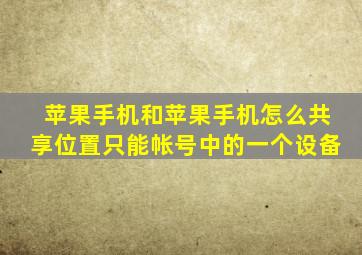 苹果手机和苹果手机怎么共享位置只能帐号中的一个设备