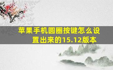 苹果手机圆圈按键怎么设置出来的15.12版本