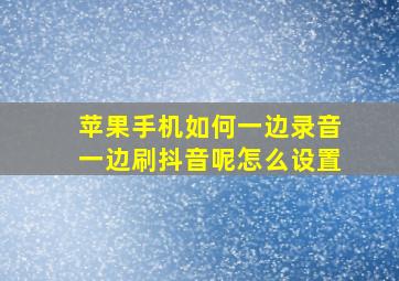 苹果手机如何一边录音一边刷抖音呢怎么设置