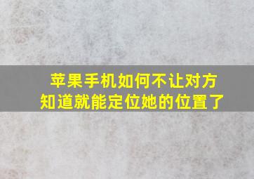 苹果手机如何不让对方知道就能定位她的位置了