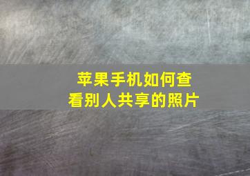 苹果手机如何查看别人共享的照片