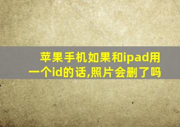 苹果手机如果和ipad用一个id的话,照片会删了吗