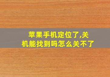 苹果手机定位了,关机能找到吗怎么关不了