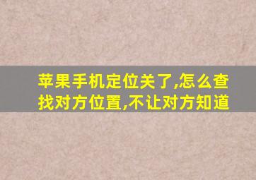 苹果手机定位关了,怎么查找对方位置,不让对方知道