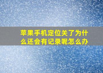 苹果手机定位关了为什么还会有记录呢怎么办