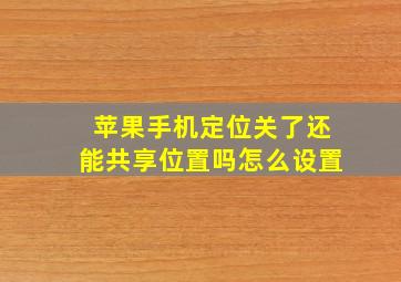 苹果手机定位关了还能共享位置吗怎么设置