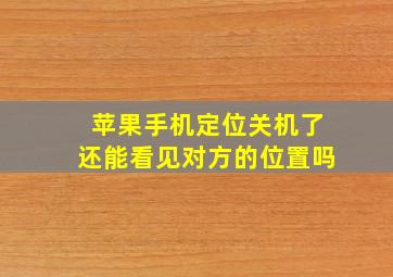 苹果手机定位关机了还能看见对方的位置吗