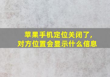 苹果手机定位关闭了,对方位置会显示什么信息