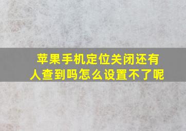 苹果手机定位关闭还有人查到吗怎么设置不了呢