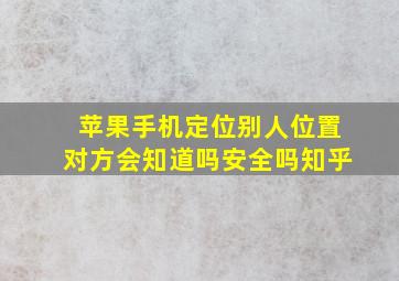 苹果手机定位别人位置对方会知道吗安全吗知乎