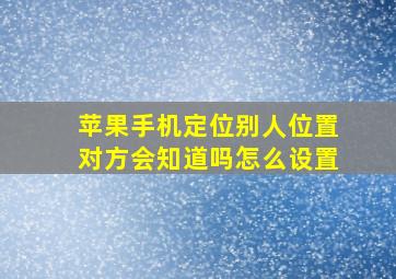 苹果手机定位别人位置对方会知道吗怎么设置