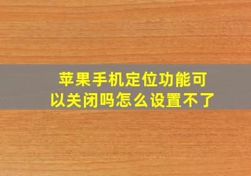 苹果手机定位功能可以关闭吗怎么设置不了