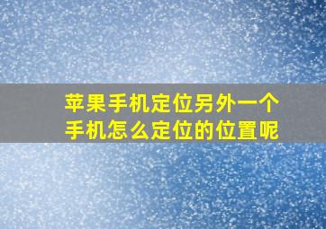 苹果手机定位另外一个手机怎么定位的位置呢