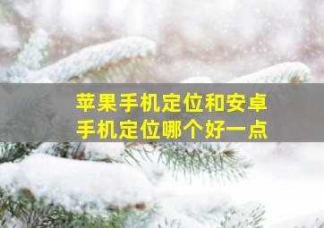 苹果手机定位和安卓手机定位哪个好一点