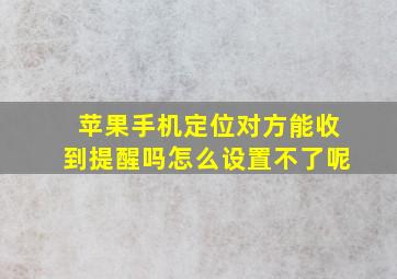 苹果手机定位对方能收到提醒吗怎么设置不了呢