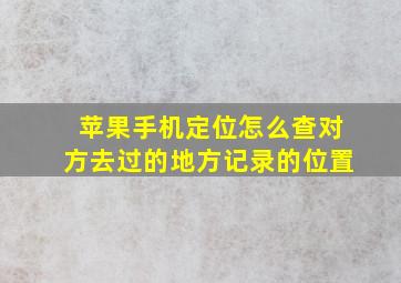 苹果手机定位怎么查对方去过的地方记录的位置