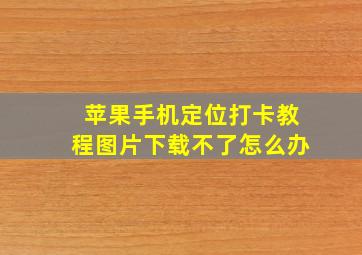 苹果手机定位打卡教程图片下载不了怎么办