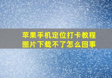 苹果手机定位打卡教程图片下载不了怎么回事