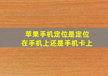 苹果手机定位是定位在手机上还是手机卡上