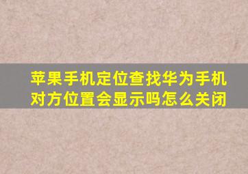 苹果手机定位查找华为手机对方位置会显示吗怎么关闭