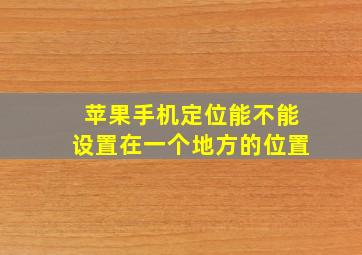 苹果手机定位能不能设置在一个地方的位置