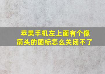 苹果手机左上面有个像箭头的图标怎么关闭不了