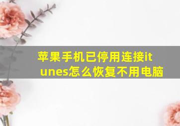 苹果手机已停用连接itunes怎么恢复不用电脑