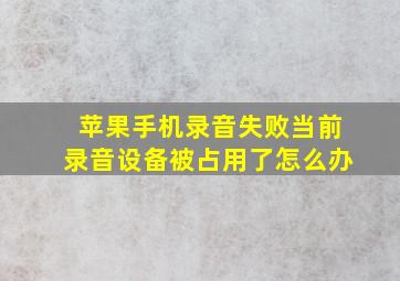 苹果手机录音失败当前录音设备被占用了怎么办