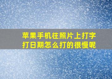 苹果手机往照片上打字打日期怎么打的很慢呢