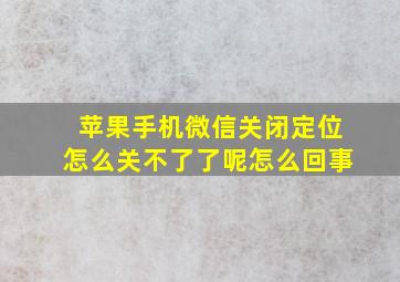 苹果手机微信关闭定位怎么关不了了呢怎么回事