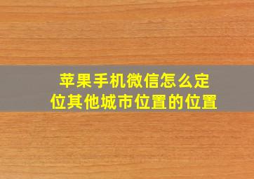 苹果手机微信怎么定位其他城市位置的位置