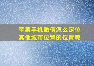 苹果手机微信怎么定位其他城市位置的位置呢