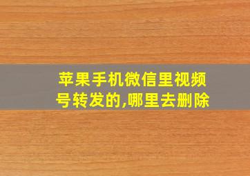 苹果手机微信里视频号转发的,哪里去删除