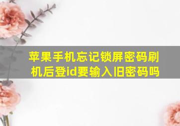 苹果手机忘记锁屏密码刷机后登id要输入旧密码吗