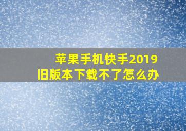 苹果手机快手2019旧版本下载不了怎么办