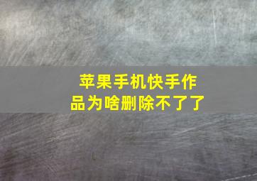 苹果手机快手作品为啥删除不了了