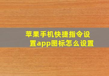 苹果手机快捷指令设置app图标怎么设置