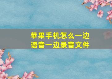 苹果手机怎么一边语音一边录音文件